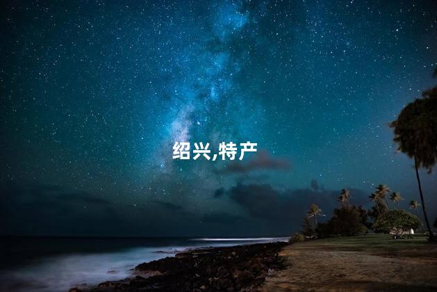 绍兴特产有哪些可带走？带走绍兴特产，丰富选择等着你！32字