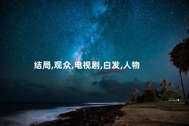 白发电视剧沉鱼结局是什么？白发电视剧结局剧透，惊喜不断