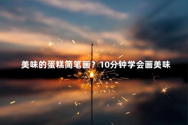 美味的蛋糕简笔画？10分钟学会画美味蛋糕，超简单！