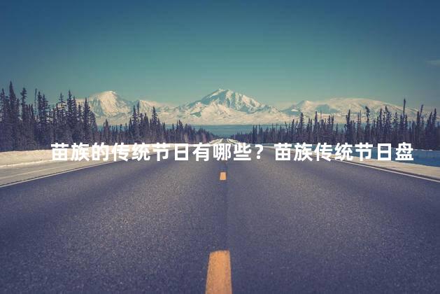 苗族的传统节日有哪些？苗族传统节日盘点，多彩文化饗宴！或者：盘点苗族传统节日，丰富多彩的文化庆典！
