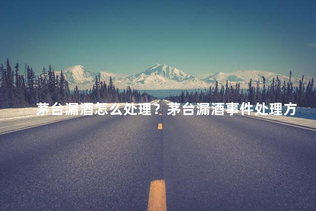 茅台漏酒怎么处理？茅台漏酒事件处理方式