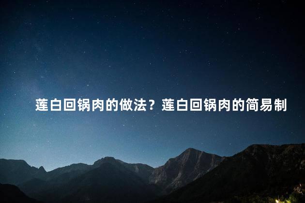 莲白回锅肉的做法？莲白回锅肉的简易制作法
