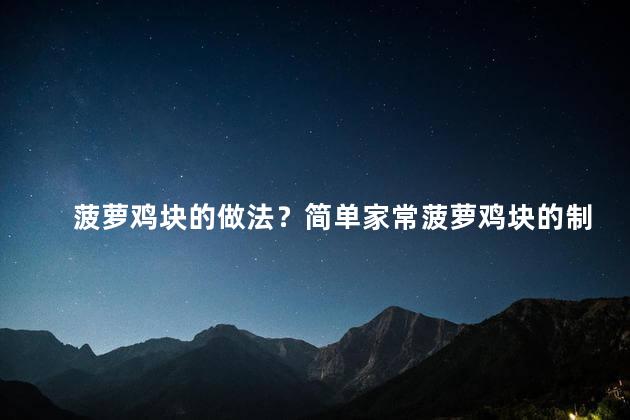 菠萝鸡块的做法？简单家常菠萝鸡块的制作方法