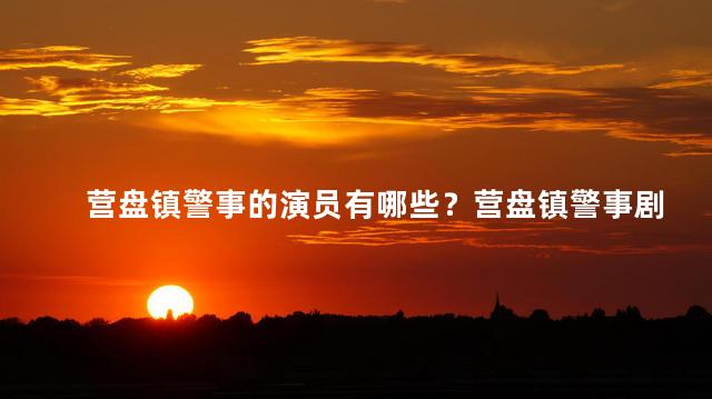 营盘镇警事的演员有哪些？营盘镇警事剧中的演员名单