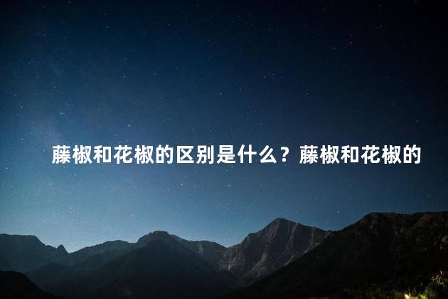 藤椒和花椒的区别是什么？藤椒和花椒的不同