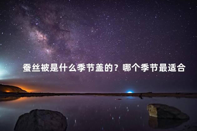 蚕丝被是什么季节盖的？哪个季节最适合使用蚕丝被？