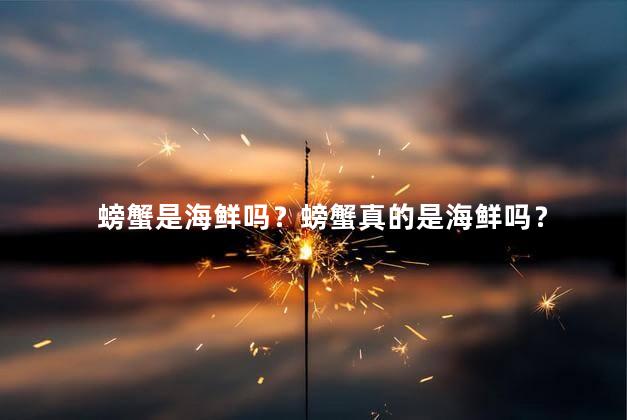 螃蟹是海鲜吗？螃蟹真的是海鲜吗？