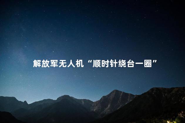 解放军无人机“顺时针绕台一圈” 解放军对台湾的军事示威和警告