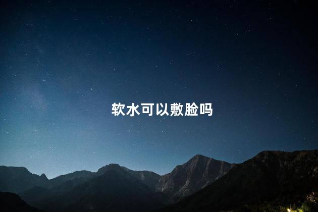 软水可以敷脸吗，软水可以美容吗