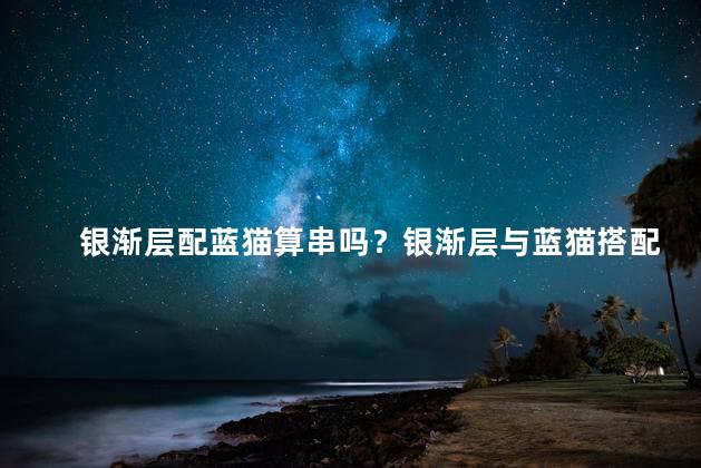 银渐层配蓝猫算串吗？银渐层与蓝猫搭配，超级酷炫！