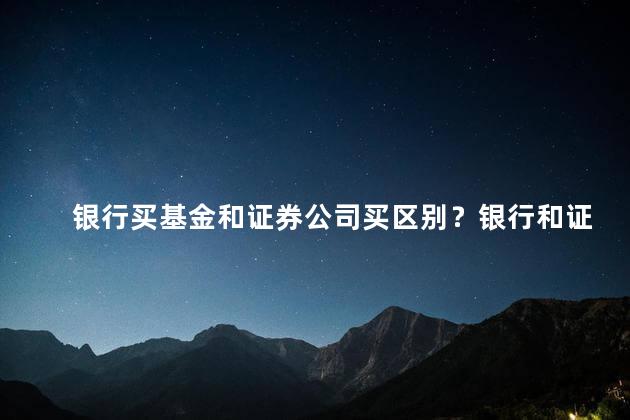 银行买基金和证券公司买区别？银行和证券公司投资基金：了解区别｜35字