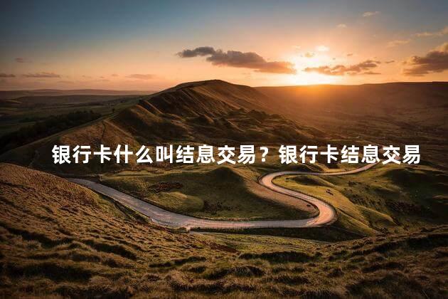 银行卡什么叫结息交易？银行卡结息交易解析