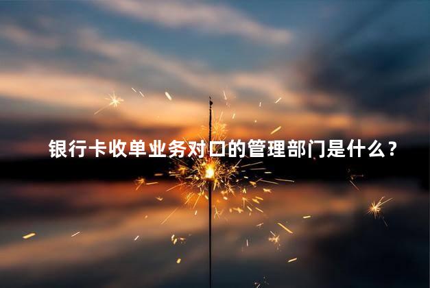 银行卡收单业务对口的管理部门是什么？银行卡收单业务的管理部门是什么