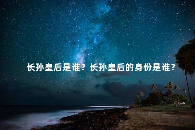 长孙皇后是谁？长孙皇后的身份是谁？