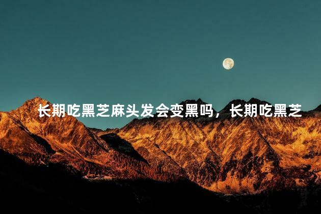 长期吃黑芝麻头发会变黑吗，长期吃黑芝麻发质会变好吗
