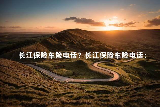 长江保险车险电话？长江保险车险电话：方便快捷保险咨询服务
