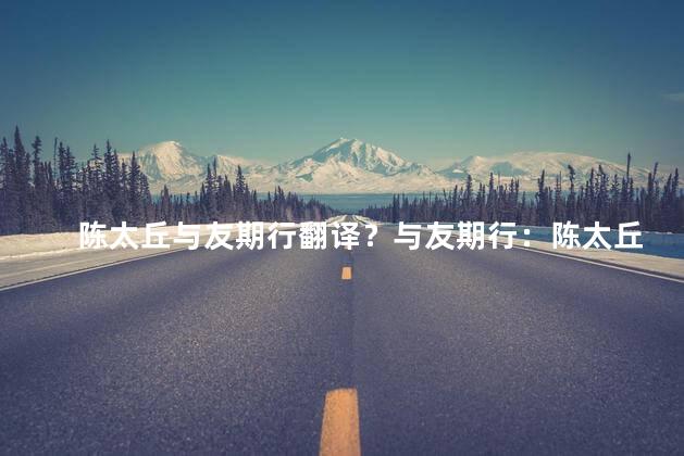 陈太丘与友期行翻译？与友期行：陈太丘的友谊之旅
