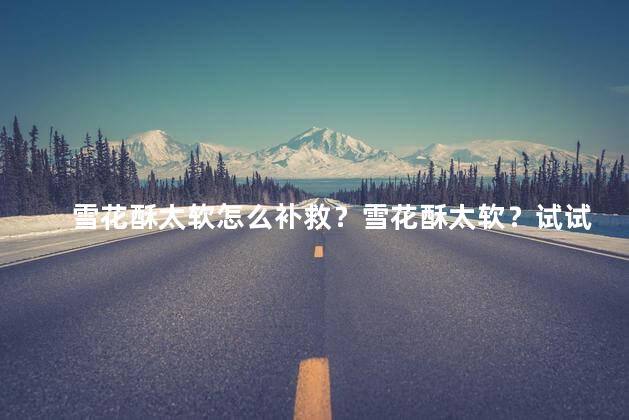 雪花酥太软怎么补救？雪花酥太软？试试这个简单方法！