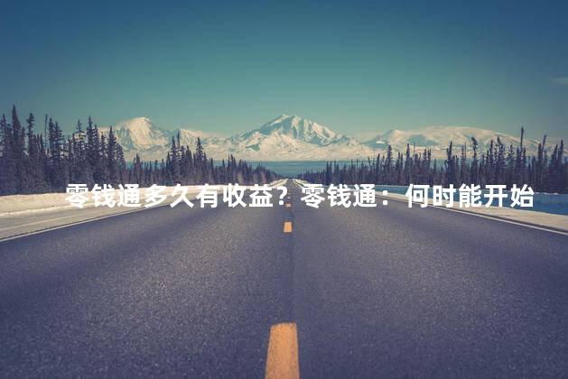 零钱通多久有收益？零钱通：何时能开始赚钱？