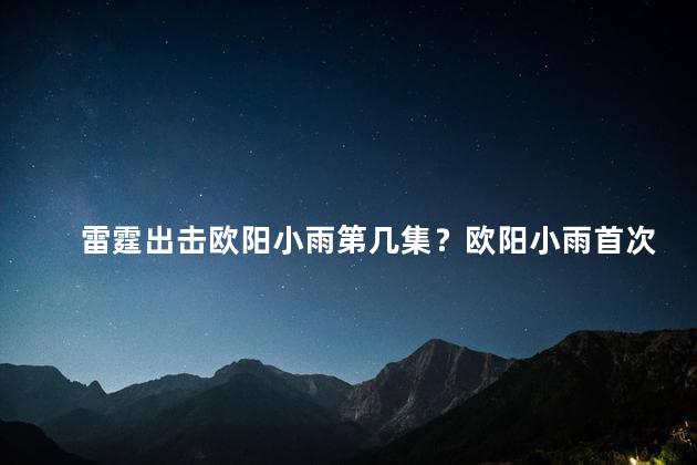 雷霆出击欧阳小雨第几集？欧阳小雨首次亮相！雷霆出击第几集？