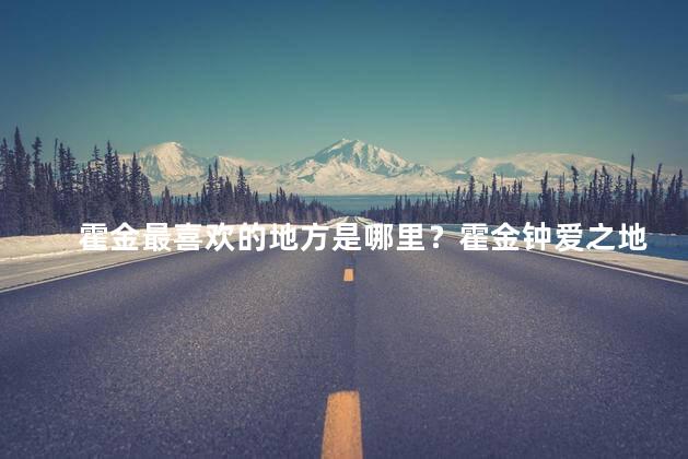 霍金最喜欢的地方是哪里？霍金钟爱之地是哪里
