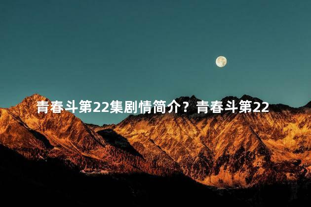 青春斗第22集剧情简介？青春斗第22集剧情简介：李青最终胜出，赢得了学校歌唱大赛的冠军。与此同时，他还面临着感情的选择和未来的抉择。一个青春的告别与新的开始。