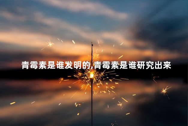 青霉素是谁发明的,青霉素是谁研究出来的