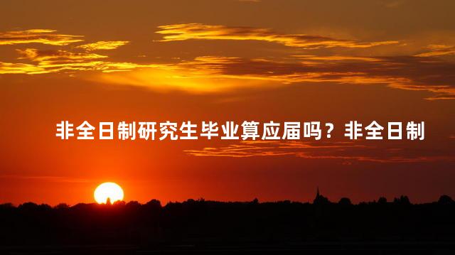 非全日制研究生毕业算应届吗？非全日制研究生：毕业算不算应届？