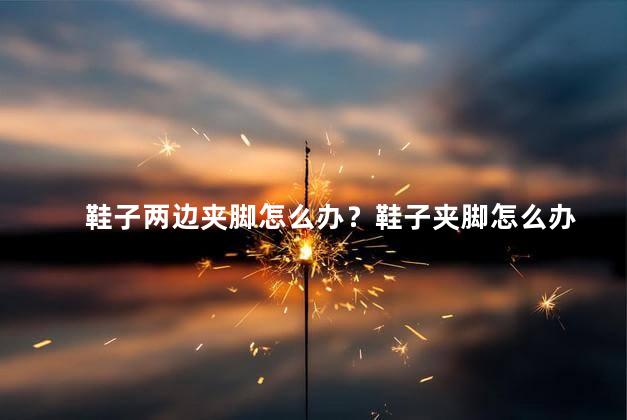 鞋子两边夹脚怎么办？鞋子夹脚怎么办