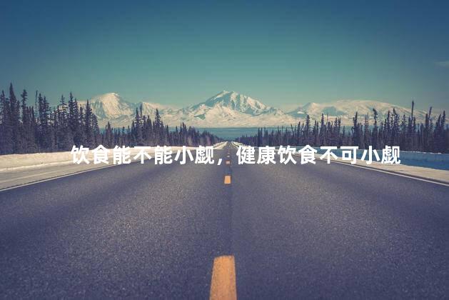 饮食能不能小觑，健康饮食不可小觑