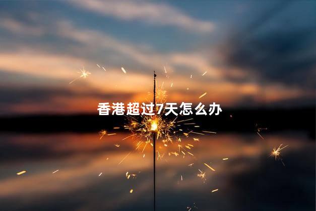 香港超过7天怎么办，去香港超过七天罚多少