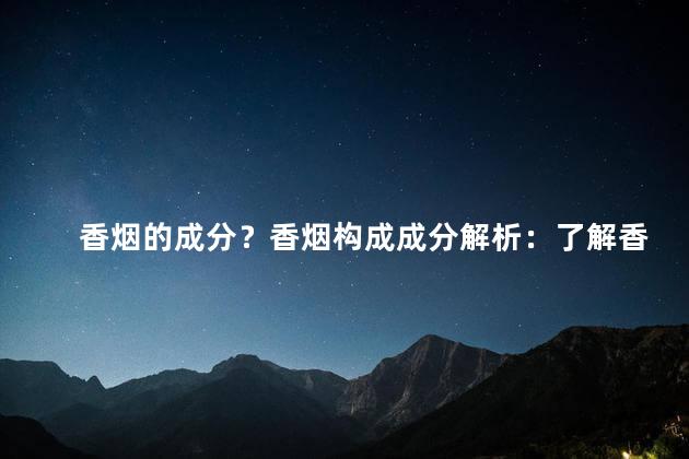 香烟的成分？香烟构成成分解析：了解香烟内的化学物质