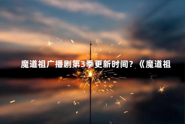 魔道祖广播剧第3季更新时间？《魔道祖广播剧第3季》更新时间公布！最新剧集即将来袭！