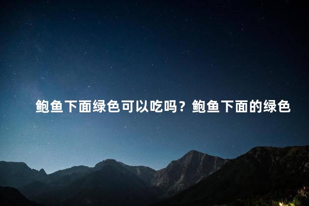 鲍鱼下面绿色可以吃吗？鲍鱼下面的绿色能吃吗？