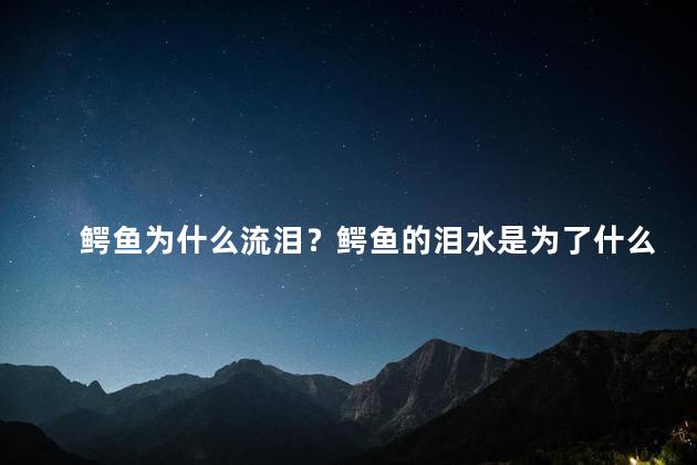 鳄鱼为什么流泪？鳄鱼的泪水是为了什么？