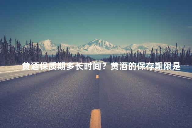 黄酒保质期多长时间？黄酒的保存期限是多久