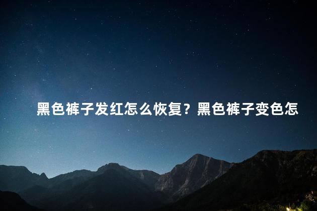 黑色裤子发红怎么恢复？黑色裤子变色怎么恢复