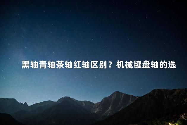 黑轴青轴茶轴红轴区别？机械键盘轴的选择：黑、青、茶、红有何区别？