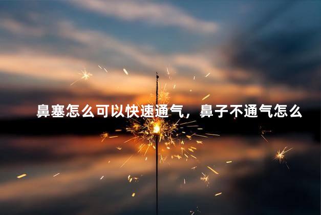 鼻塞怎么可以快速通气，鼻子不通气怎么办